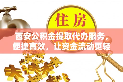 万年西安公积金提取代办服务，便捷高效，让资金流动更轻松
