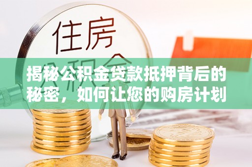 万年揭秘公积金贷款抵押背后的秘密，如何让您的购房计划更轻松？