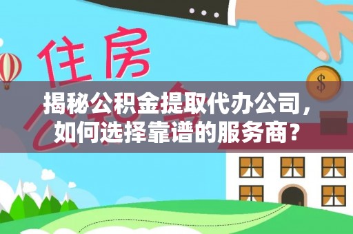 万年揭秘公积金提取代办公司，如何选择靠谱的服务商？