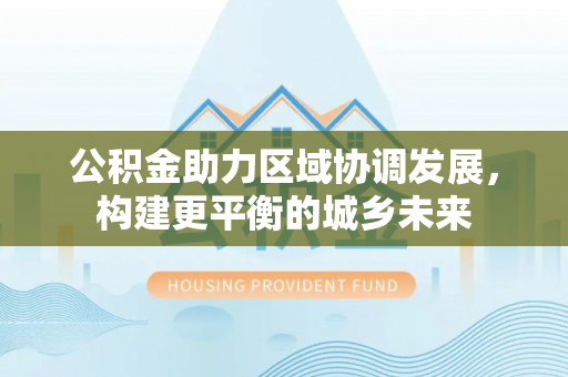 万年公积金助力区域协调发展，构建更平衡的城乡未来