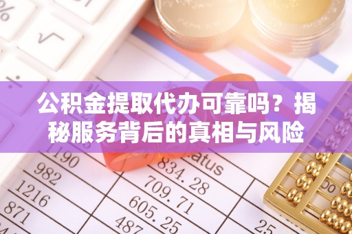 万年公积金提取代办可靠吗？揭秘服务背后的真相与风险