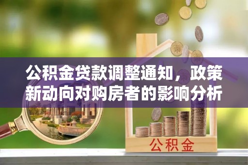 万年公积金贷款调整通知，政策新动向对购房者的影响分析