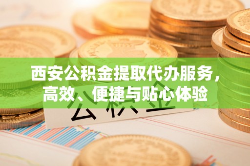 万年西安公积金提取代办服务，高效、便捷与贴心体验