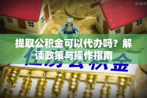 万年提取公积金可以代办吗？解读政策与操作指南