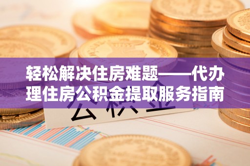 万年轻松解决住房难题——代办理住房公积金提取服务指南