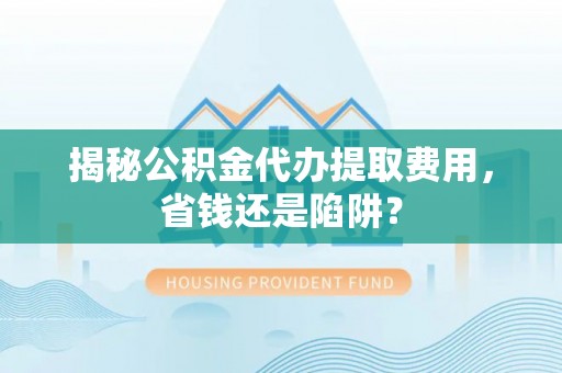 万年揭秘公积金代办提取费用，省钱还是陷阱？