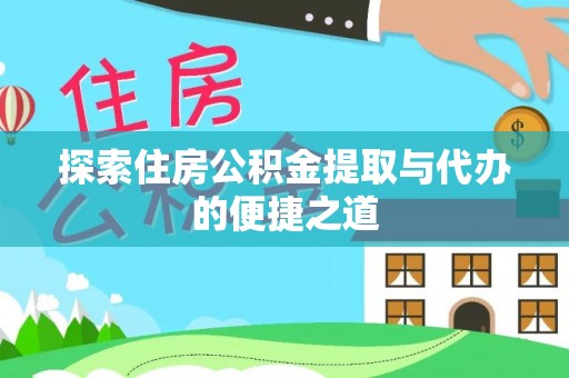 万年探索住房公积金提取与代办的便捷之道