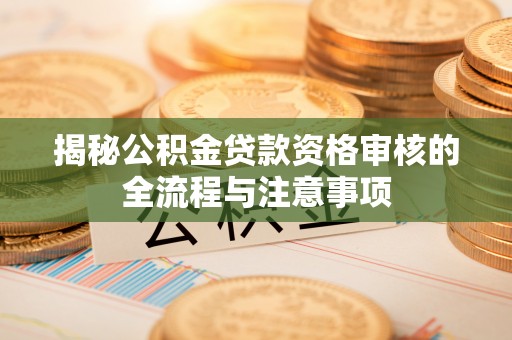 万年揭秘公积金贷款资格审核的全流程与注意事项