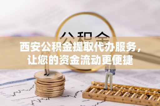 万年西安公积金提取代办服务，让您的资金流动更便捷