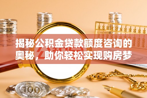 万年揭秘公积金贷款额度咨询的奥秘，助你轻松实现购房梦想