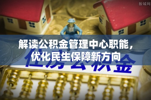 万年解读公积金管理中心职能，优化民生保障新方向
