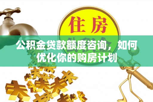 万年公积金贷款额度咨询，如何优化你的购房计划