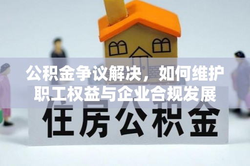 万年公积金争议解决，如何维护职工权益与企业合规发展
