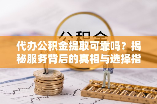 万年代办公积金提取可靠吗？揭秘服务背后的真相与选择指南