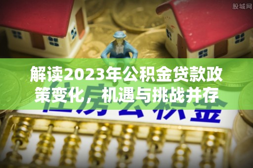 万年解读2023年公积金贷款政策变化，机遇与挑战并存