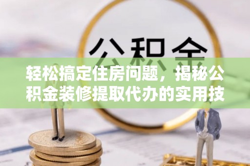 万年轻松搞定住房问题，揭秘公积金装修提取代办的实用技巧
