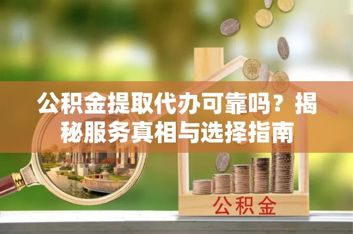 万年公积金提取代办可靠吗？揭秘服务真相与选择指南