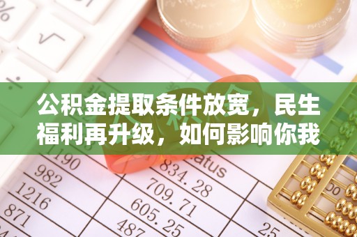 万年公积金提取条件放宽，民生福利再升级，如何影响你我生活？