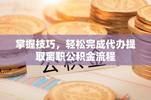 万年掌握技巧，轻松完成代办提取离职公积金流程