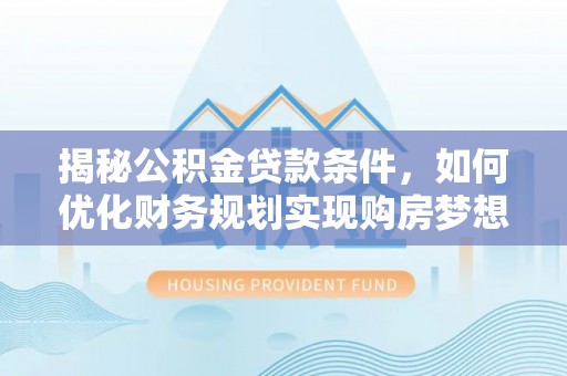 万年揭秘公积金贷款条件，如何优化财务规划实现购房梦想