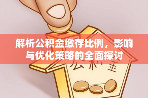 万年解析公积金缴存比例，影响与优化策略的全面探讨