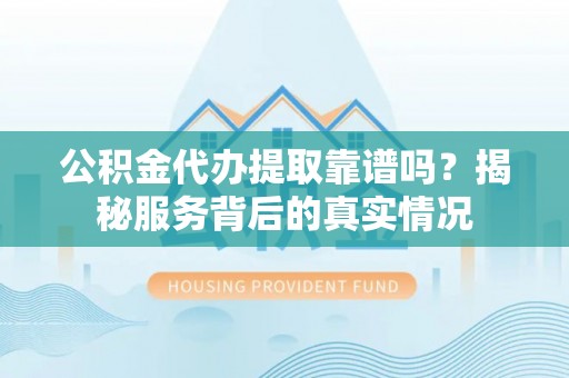 万年公积金代办提取靠谱吗？揭秘服务背后的真实情况