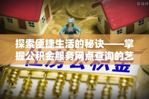 万年探索便捷生活的秘诀——掌握公积金服务网点查询的艺术