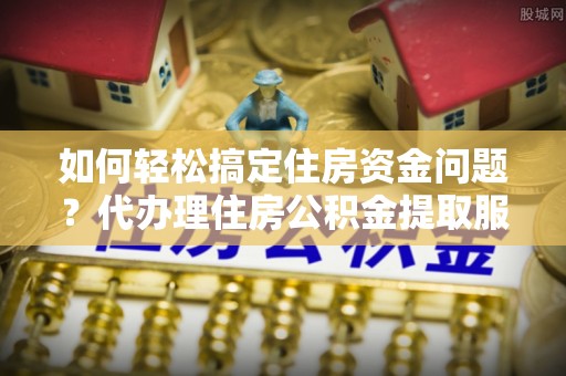 万年如何轻松搞定住房资金问题？代办理住房公积金提取服务全解析