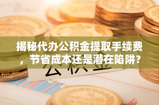 万年揭秘代办公积金提取手续费，节省成本还是潜在陷阱？