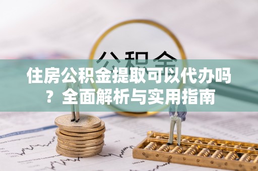 万年住房公积金提取可以代办吗？全面解析与实用指南