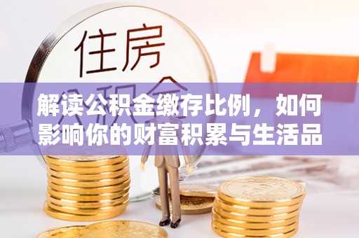 万年解读公积金缴存比例，如何影响你的财富积累与生活品质