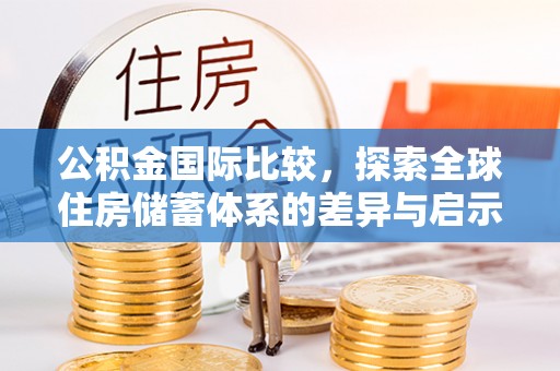 万年公积金国际比较，探索全球住房储蓄体系的差异与启示