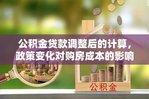 万年公积金贷款调整后的计算，政策变化对购房成本的影响与应对策略