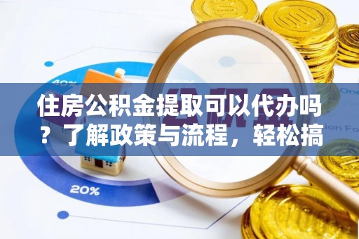 万年住房公积金提取可以代办吗？了解政策与流程，轻松搞定公积金提取