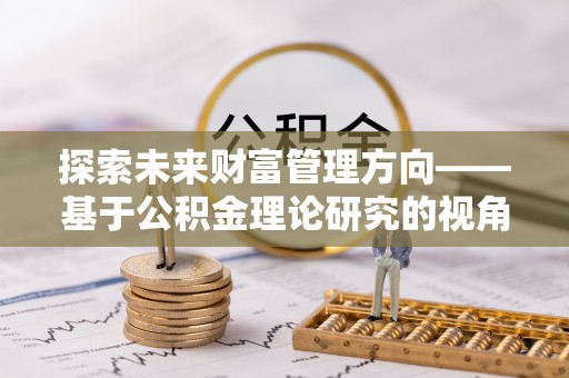 万年探索未来财富管理方向——基于公积金理论研究的视角