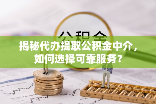 万年揭秘代办提取公积金中介，如何选择可靠服务？