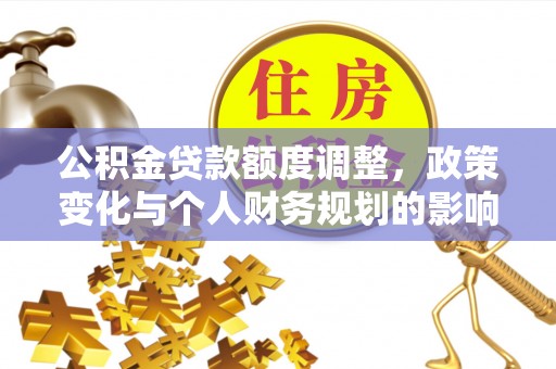 万年公积金贷款额度调整，政策变化与个人财务规划的影响