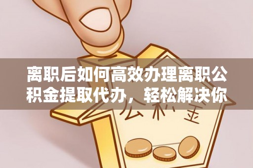 万年离职后如何高效办理离职公积金提取代办，轻松解决你的后顾之忧