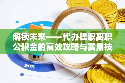 万年解锁未来——代办提取离职公积金的高效攻略与实用技巧