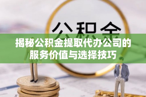 万年揭秘公积金提取代办公司的服务价值与选择技巧