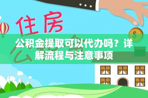 万年公积金提取可以代办吗？详解流程与注意事项