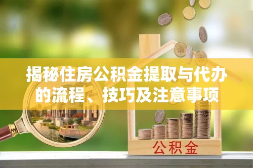 万年揭秘住房公积金提取与代办的流程、技巧及注意事项