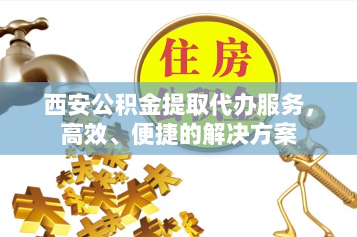 万年西安公积金提取代办服务，高效、便捷的解决方案