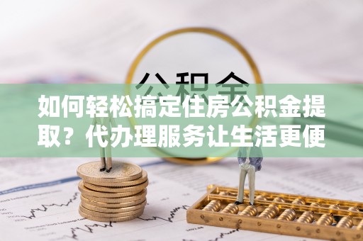 万年如何轻松搞定住房公积金提取？代办理服务让生活更便捷！