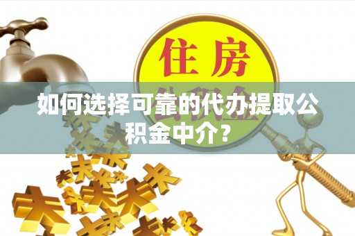 万年如何选择可靠的代办提取公积金中介？