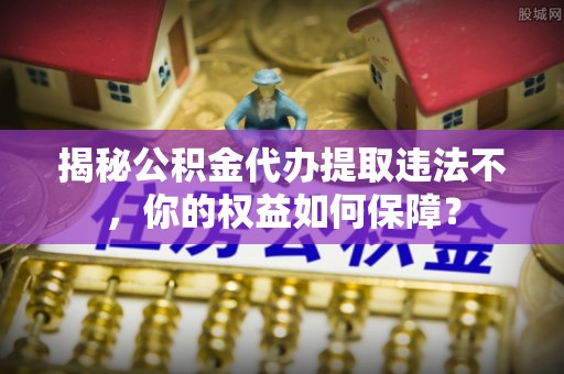万年揭秘公积金代办提取违法不，你的权益如何保障？